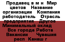 Продавец в м-н "Мир цветов › Название организации ­ Компания-работодатель › Отрасль предприятия ­ Другое › Минимальный оклад ­ 1 - Все города Работа » Вакансии   . Чувашия респ.,Канаш г.